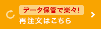 データ保管で楽々！再注文はこちら